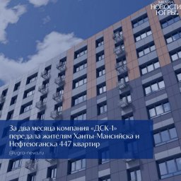 Застройщик ДСК-1 в Югре улучшает показатели по передаче жилья дольщикам на ряде объектов